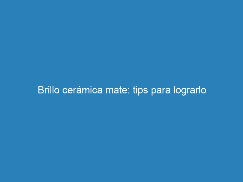 Brillo cerámica mate: tips para lograrlo