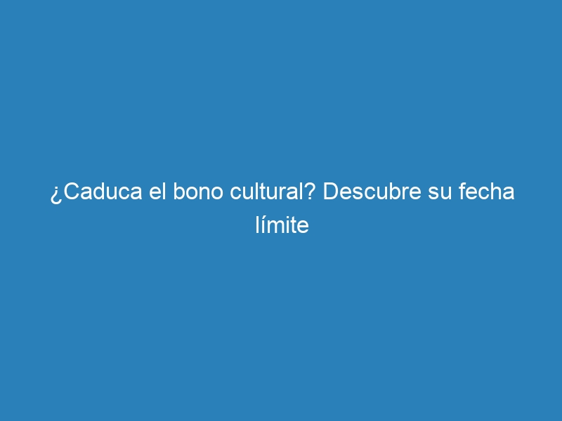 ¿Caduca el bono cultural? Descubre su fecha límite