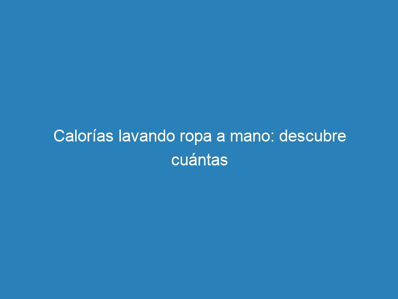 Calor&iacute;as lavando ropa a mano: descubre cu&aacute;ntas