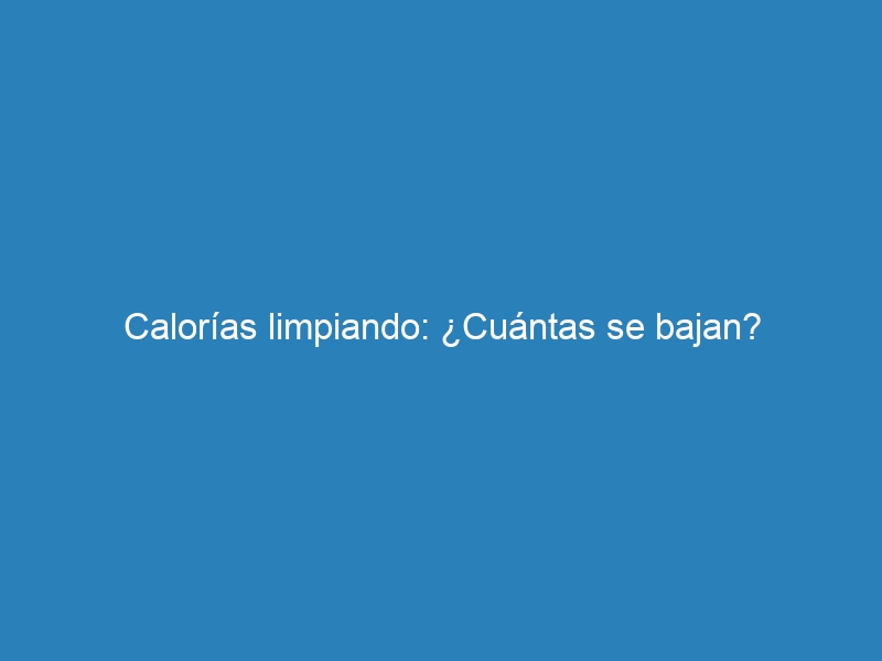 Calor&iacute;as limpiando: &iquest;Cu&aacute;ntas se bajan?