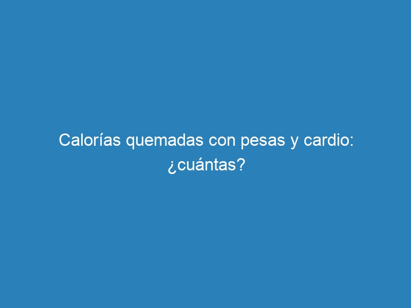Calorías quemadas con pesas y cardio: ¿cuántas?