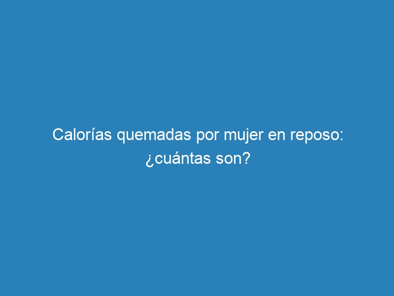 Calorías quemadas por mujer en reposo: ¿cuántas son?