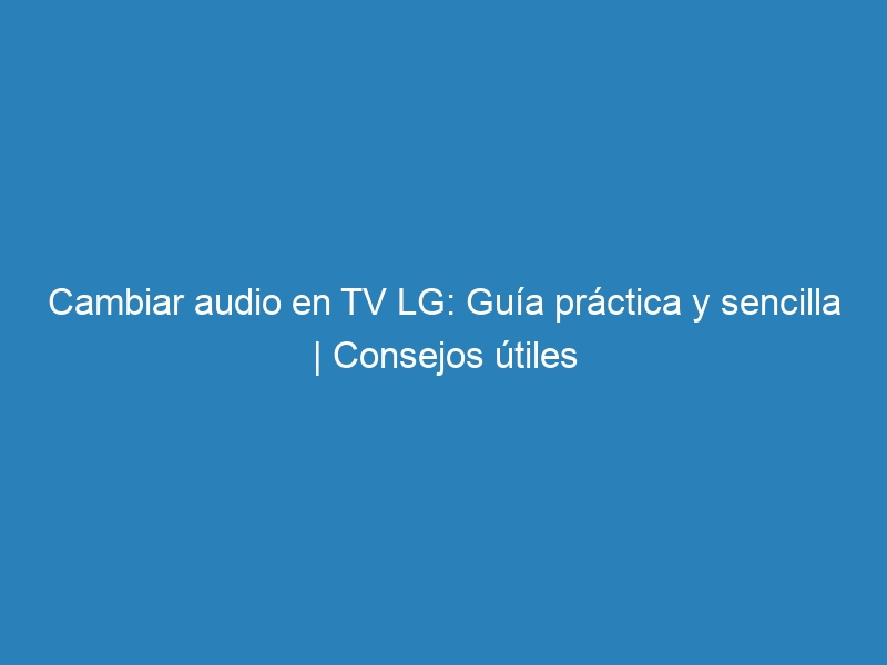 Cambiar audio en TV LG: Guía práctica y sencilla | Consejos útiles