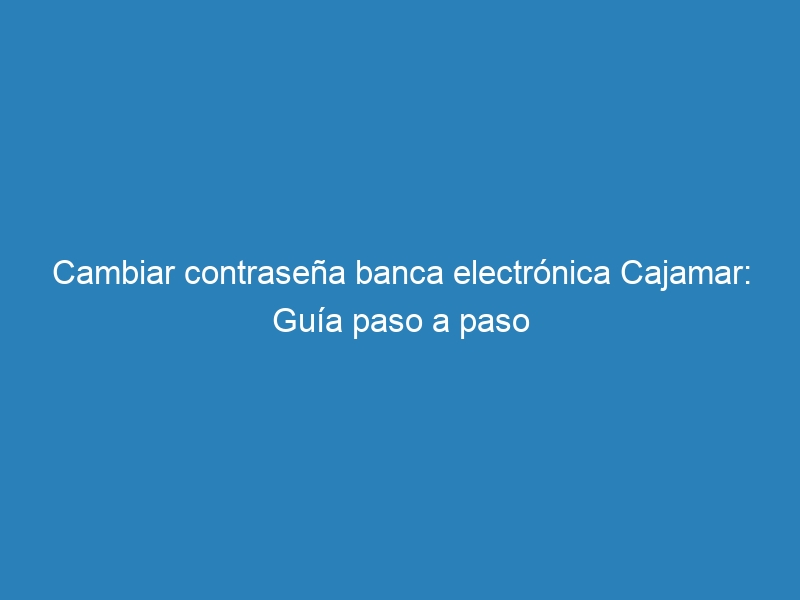 Cambiar contrase&ntilde;a banca electr&oacute;nica Cajamar: Gu&iacute;a paso a paso