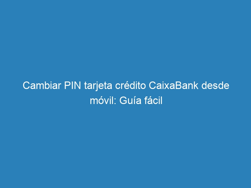 Cambiar PIN tarjeta crédito CaixaBank desde móvil: Guía fácil