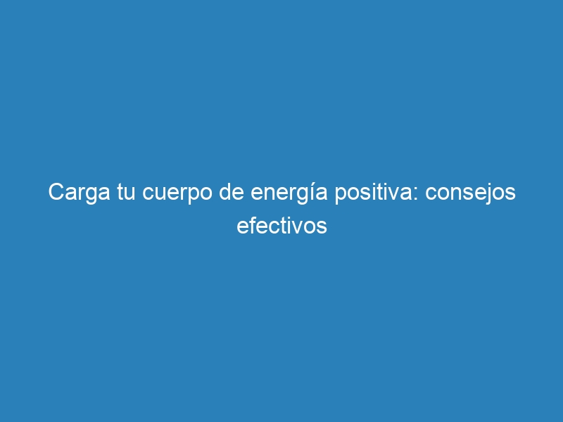 Carga tu cuerpo de energía positiva: consejos efectivos