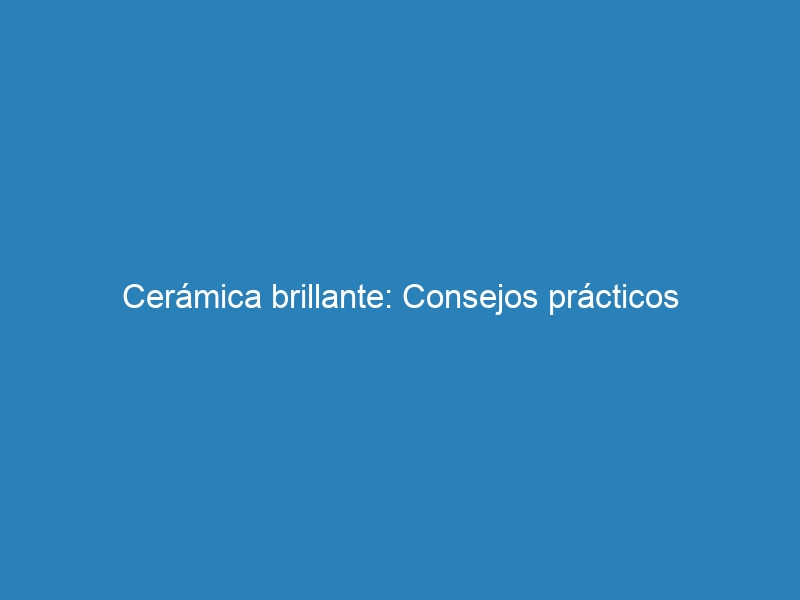 Cerámica brillante: Consejos prácticos