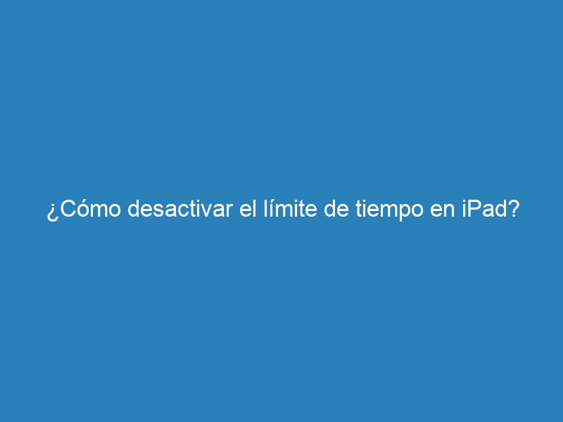 &iquest;C&oacute;mo desactivar el l&iacute;mite de tiempo en iPad?