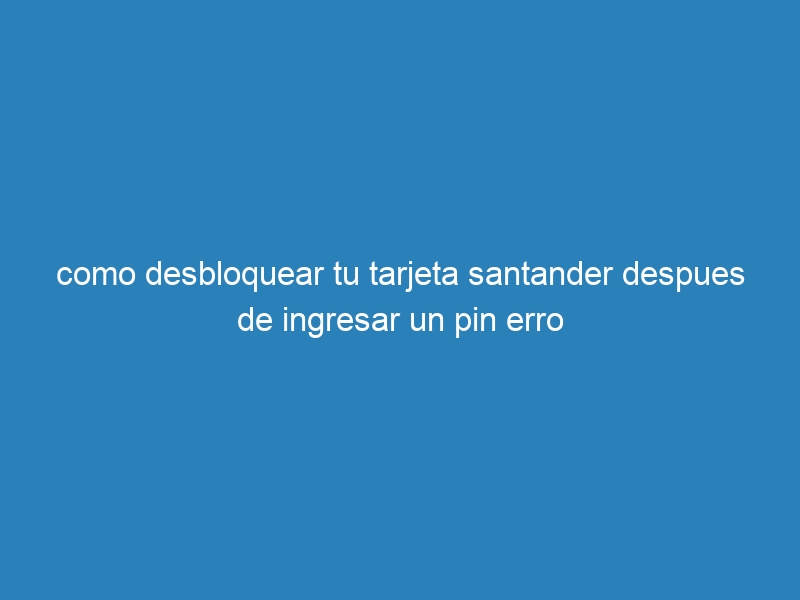 como desbloquear tu tarjeta santander despues de ingresar un pin erro