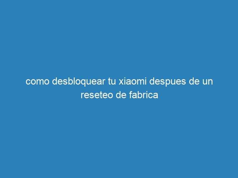 como desbloquear tu xiaomi despues de un reseteo de fabrica