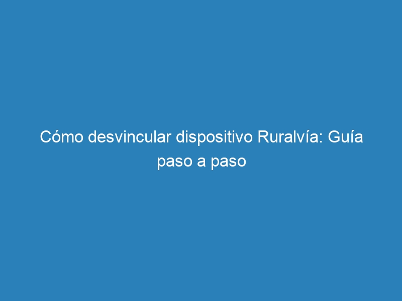 C&oacute;mo desvincular dispositivo Ruralv&iacute;a: Gu&iacute;a paso a paso