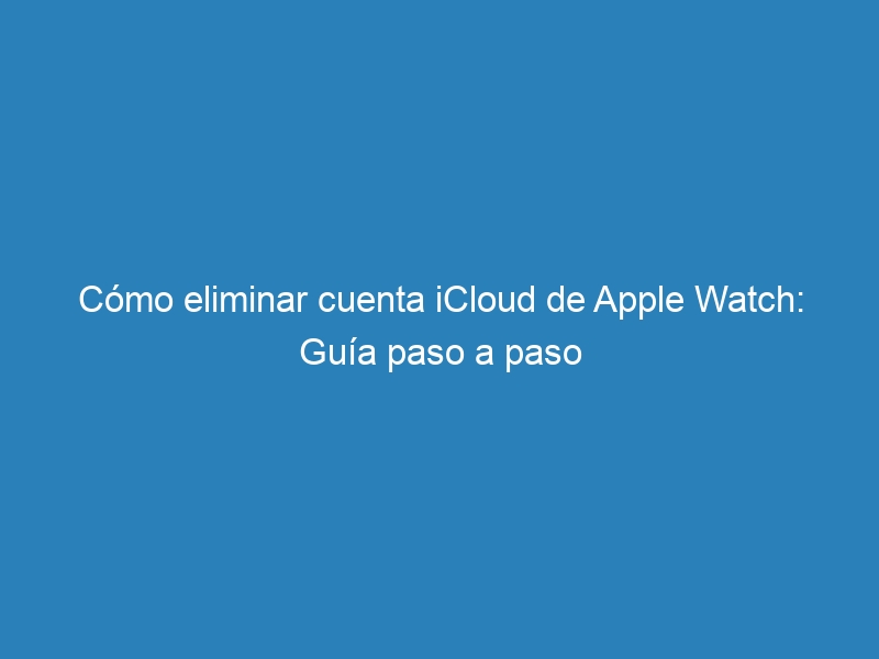 Cómo eliminar cuenta iCloud de Apple Watch: Guía paso a paso