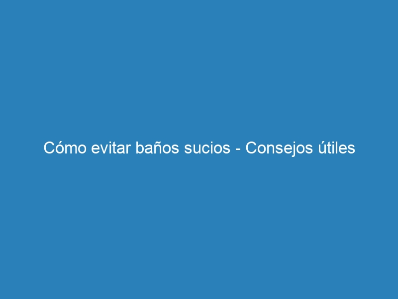 C&oacute;mo evitar ba&ntilde;os sucios &ndash; Consejos &uacute;tiles