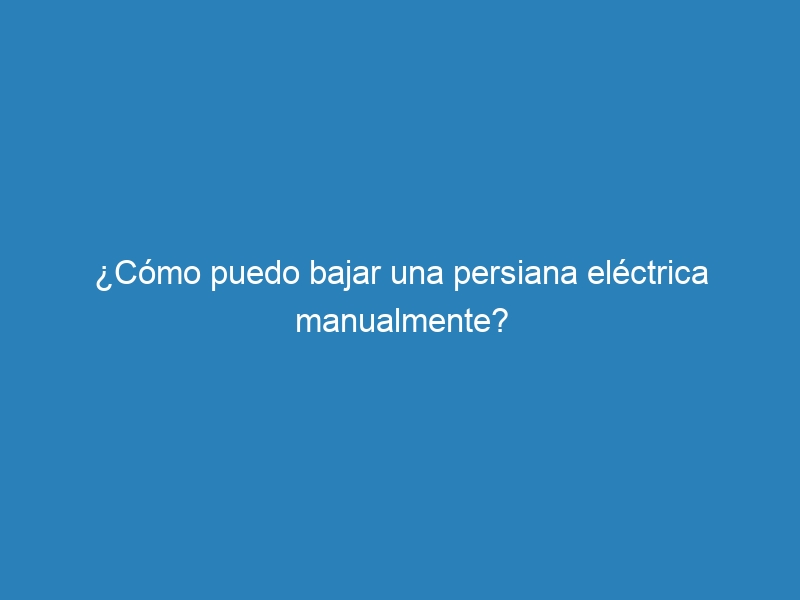 ¿Cómo puedo bajar una persiana eléctrica manualmente?