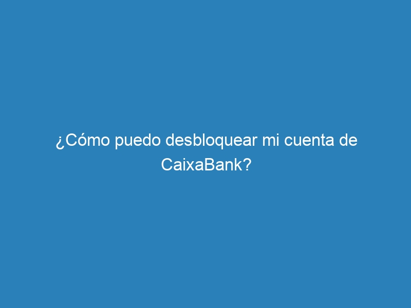 ¿Cómo puedo desbloquear mi cuenta de CaixaBank?