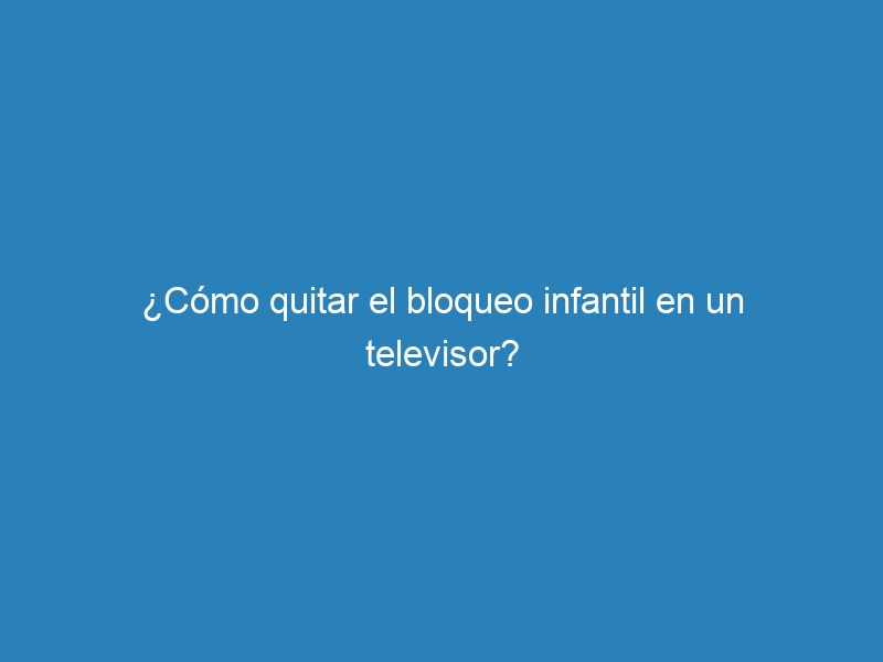 ¿Cómo quitar el bloqueo infantil en un televisor?