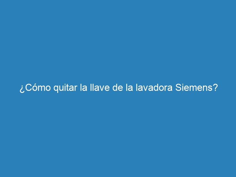 ¿Cómo quitar la llave de la lavadora Siemens?