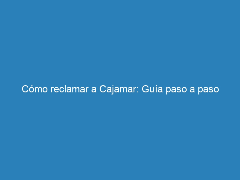 C&oacute;mo reclamar a Cajamar: Gu&iacute;a paso a paso