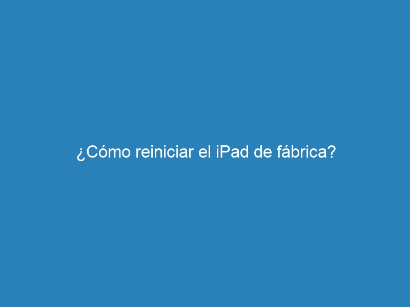 ¿Cómo reiniciar el iPad de fábrica?