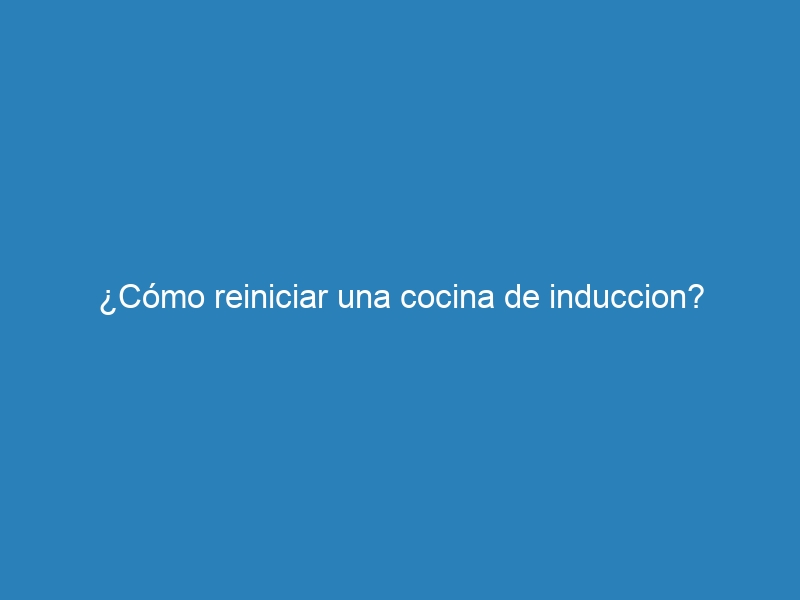 &iquest;C&oacute;mo reiniciar una cocina de induccion?