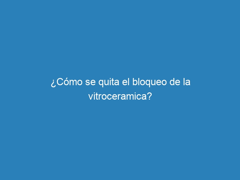&iquest;C&oacute;mo se quita el bloqueo de la vitroceramica?