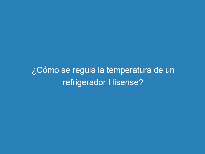 ¿Cómo se regula la temperatura de un refrigerador Hisense?