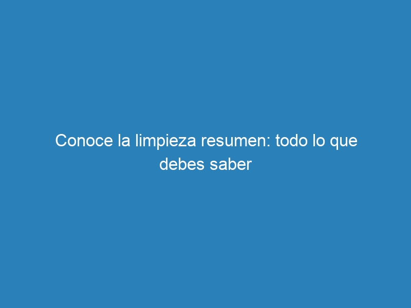 Conoce la limpieza resumen: todo lo que debes saber