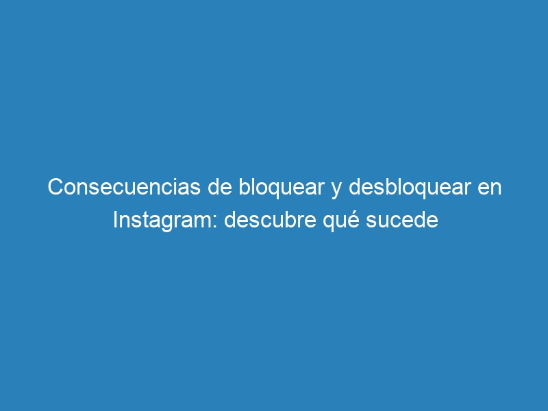 Consecuencias de bloquear y desbloquear en Instagram: descubre qué sucede