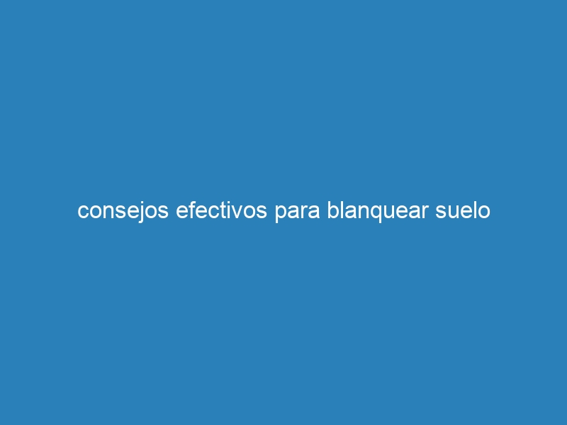 consejos efectivos para blanquear suelo