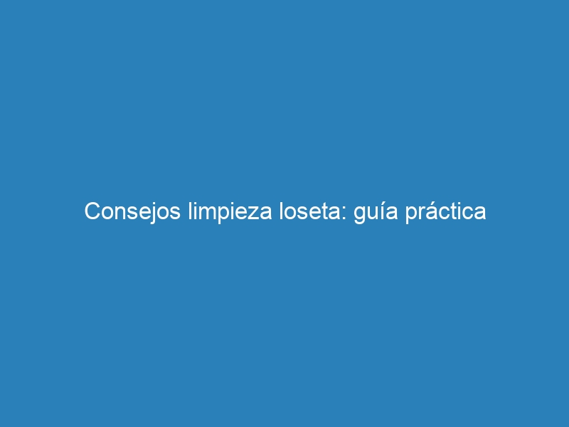 Consejos limpieza loseta: guía práctica