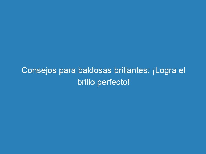 Consejos para baldosas brillantes: ¡Logra el brillo perfecto!