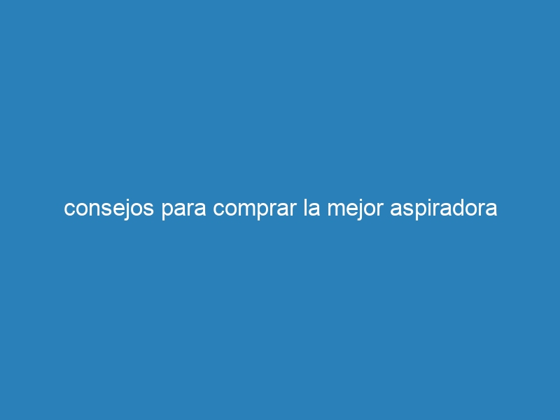 consejos para comprar la mejor aspiradora