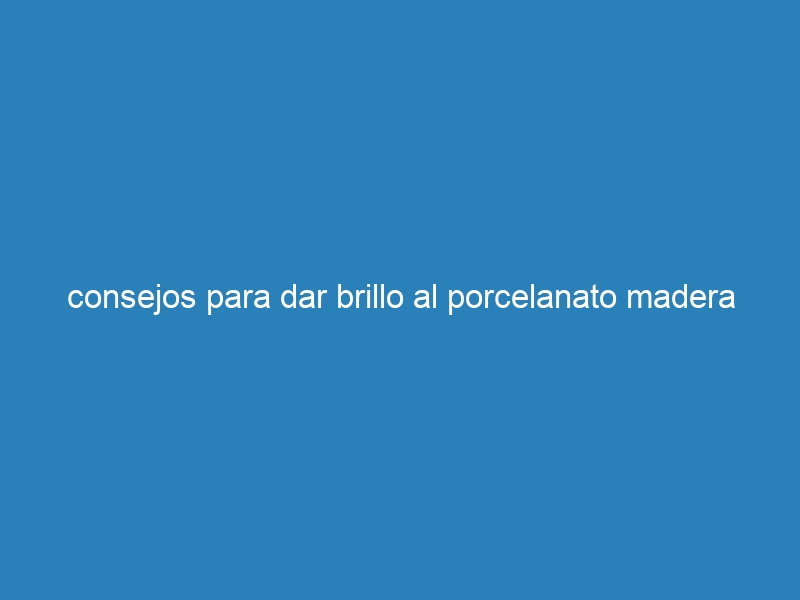 consejos para dar brillo al porcelanato madera