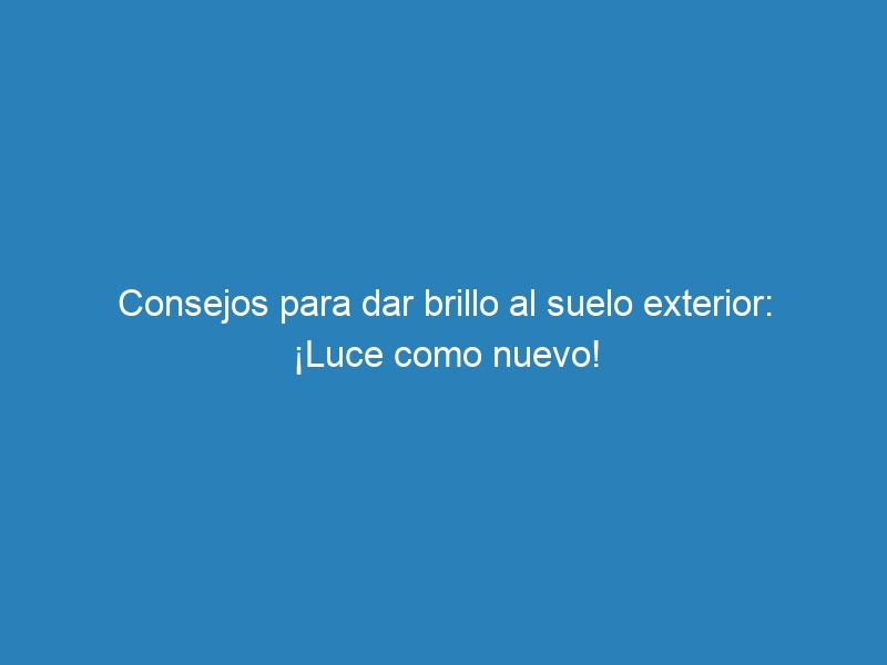 Consejos para dar brillo al suelo exterior: ¡Luce como nuevo!
