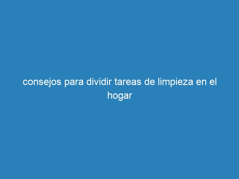 consejos para dividir tareas de limpieza en el hogar