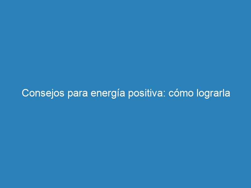 Consejos para energía positiva: cómo lograrla
