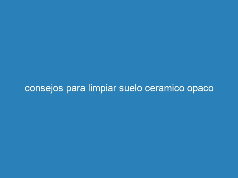 consejos para limpiar suelo ceramico opaco