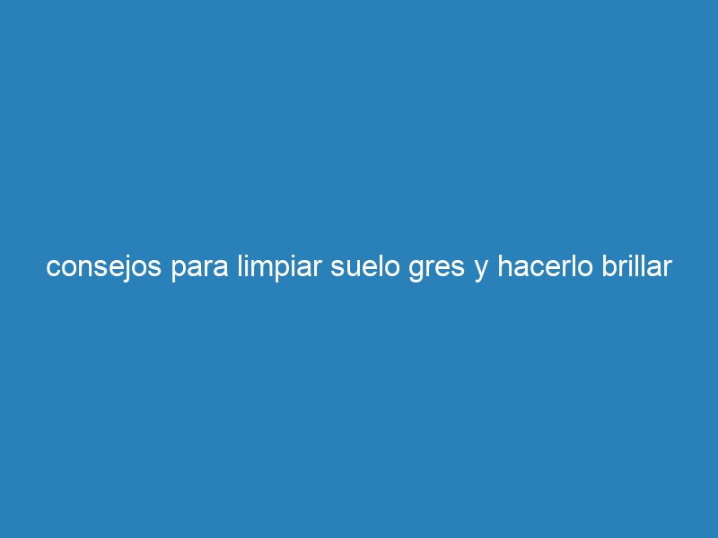 consejos para limpiar suelo gres y hacerlo brillar