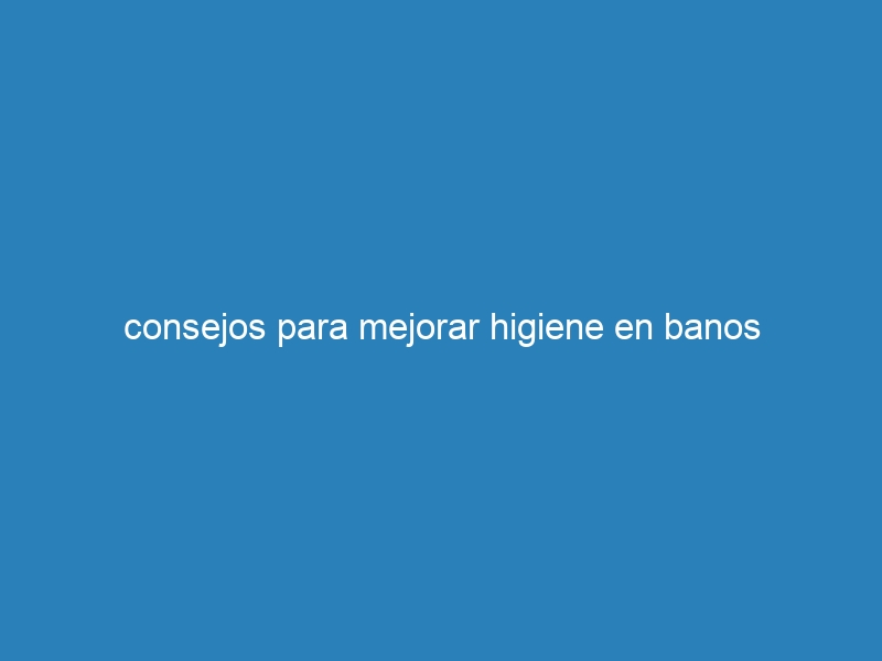 consejos para mejorar higiene en banos