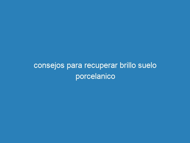 consejos para recuperar brillo suelo porcelanico