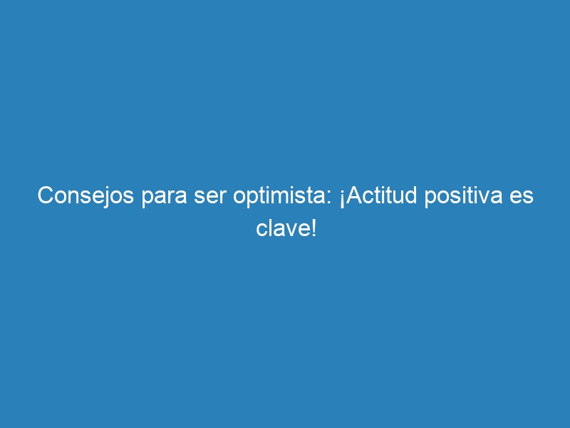 Consejos para ser optimista: ¡Actitud positiva es clave!