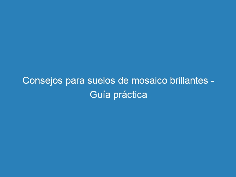 Consejos para suelos de mosaico brillantes – Guía práctica