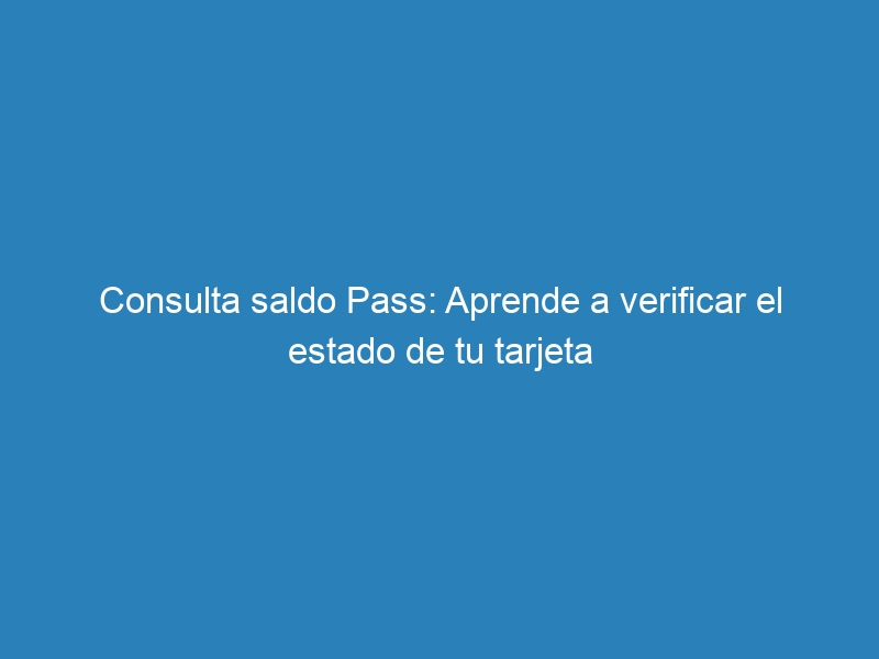 Consulta saldo Pass: Aprende a verificar el estado de tu tarjeta