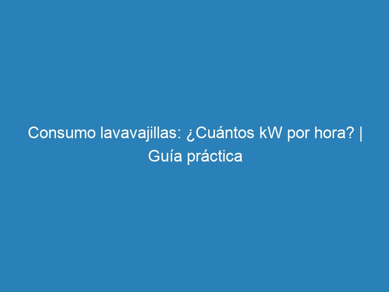 Consumo lavavajillas: ¿Cuántos kW por hora? | Guía práctica