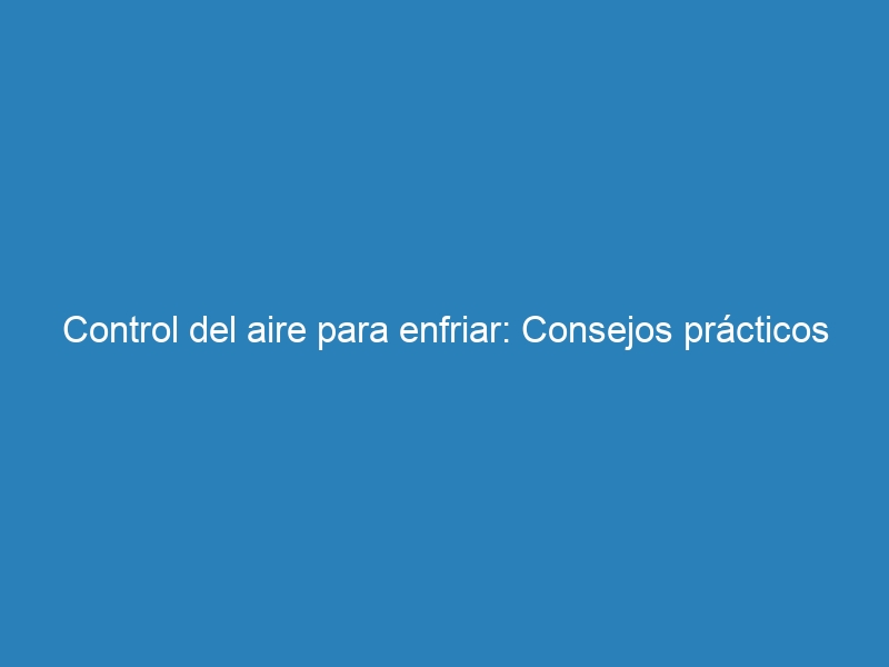 Control del aire para enfriar: Consejos pr&aacute;cticos