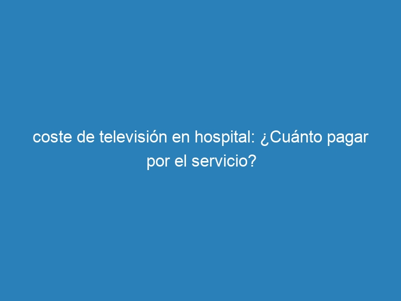 coste de televisión en hospital: ¿Cuánto pagar por el servicio?