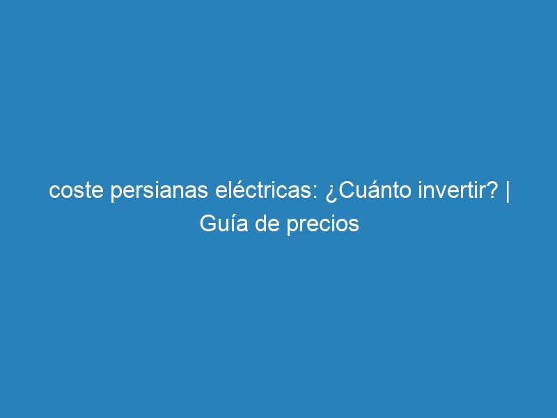 coste persianas el&eacute;ctricas: &iquest;Cu&aacute;nto invertir? | Gu&iacute;a de precios