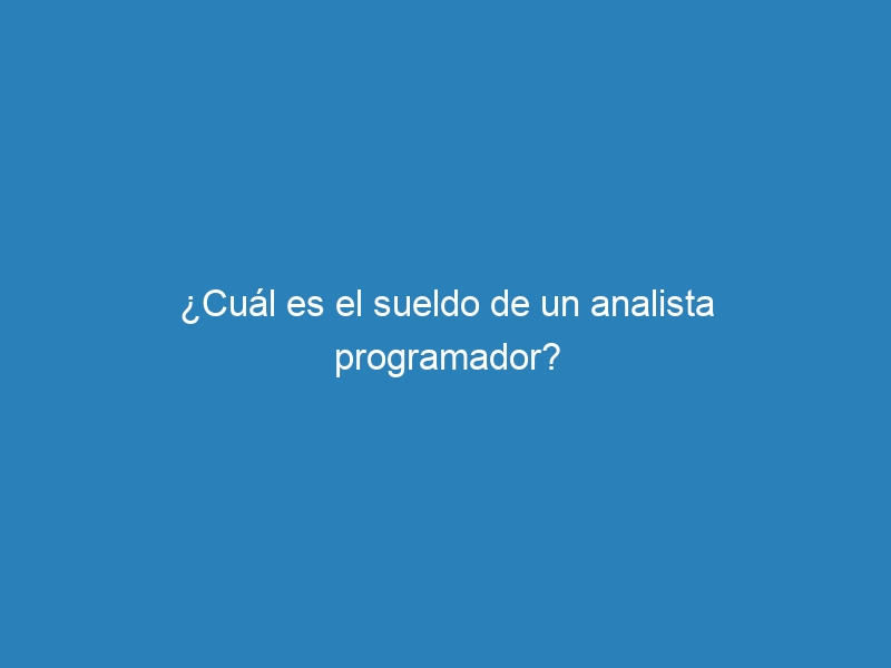 ¿Cuál es el sueldo de un analista programador?