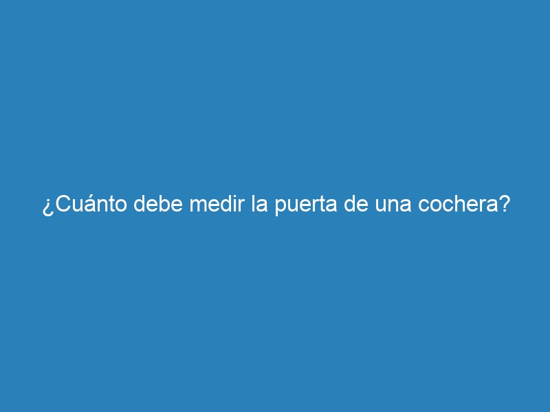 ¿Cuánto debe medir la puerta de una cochera?
