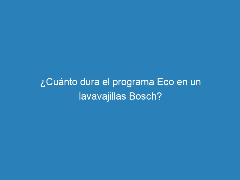 ¿Cuánto dura el programa Eco en un lavavajillas Bosch?